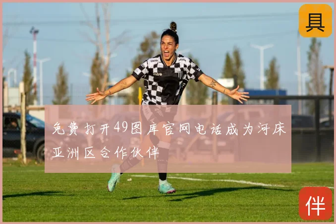 免费打开49图库官网电话成为河床亚洲区合作伙伴